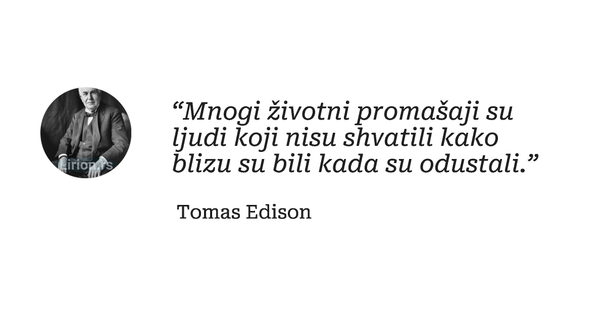 “Mnogi životni promašaji su ljudi koji nisu shvatili kako blizu su bili kada su odustali.”