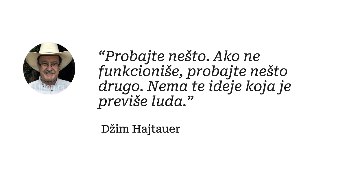 “Probajte nešto. Ako ne funkcioniše, probajte nešto drugo. Nema te ideje koja je previše luda.”